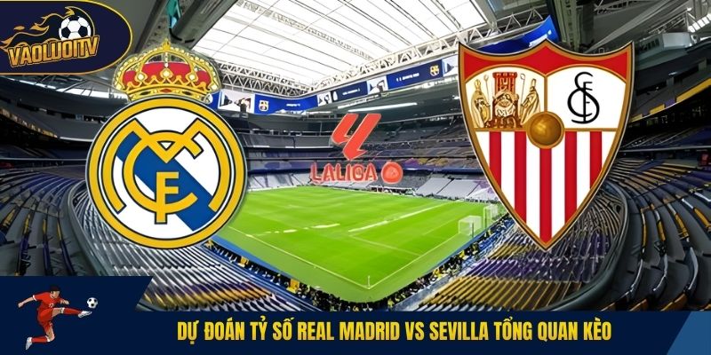 Dự đoán tỷ số Real Madrid vs Sevilla tổng quan kèo