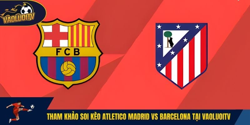 Tham khảo soi kèo Atletico Madrid vs Barcelona tại Vaoluoitv