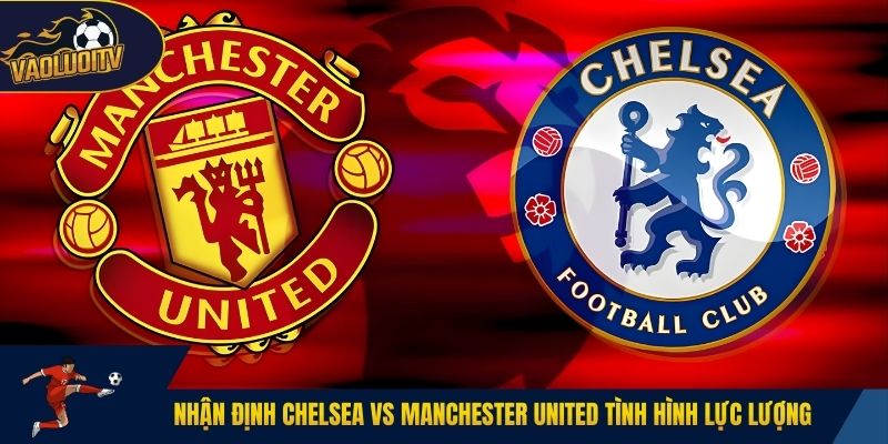 Nhận định Chelsea vs Manchester United tình hình lực lượng