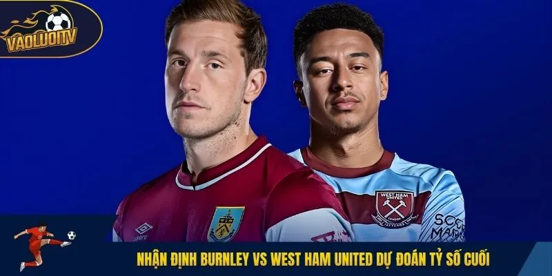 Nhận định Burnley vs West Ham United dự đoán tỷ số cuối